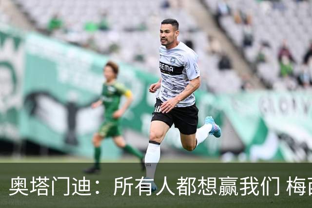 奥塔门迪：所有人都想赢我们 梅西是一个竞争野兽 让你不能放松