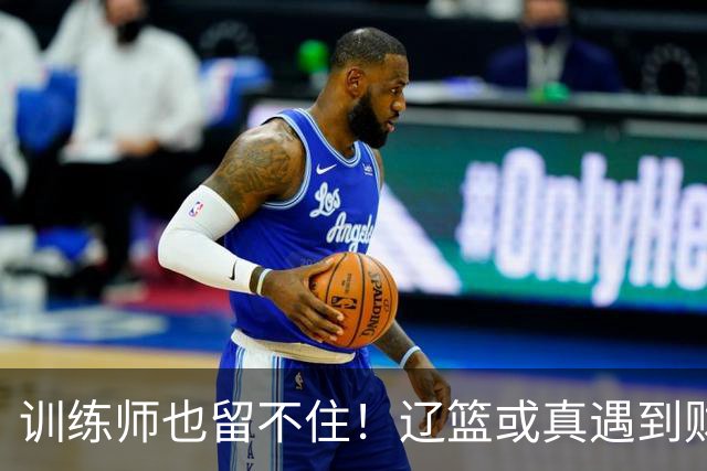 训练师也留不住！辽篮或真遇到财务危机，赵继伟付豪也不是不能卖