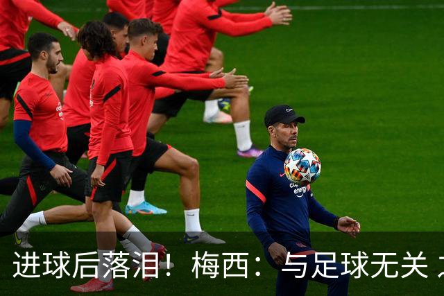 进球后落泪！梅西：与足球无关 之前经历了一段艰难时光